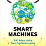 Smart Machines, IBM’s Watson and the Era of Cognitive Computing by John E. Kelly III and Steve Hamm