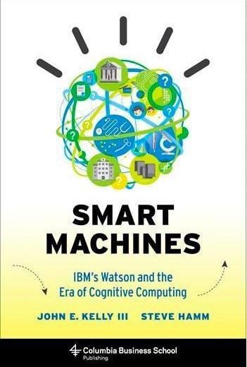 Smart Machines, IBM’s Watson and the Era of Cognitive Computing by John E. Kelly III and Steve Hamm