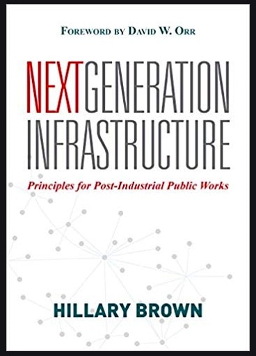 “Next Generation Infrastructure: Principles for Post-Industrial Public Works 2nd Edition” by Hillary Brown