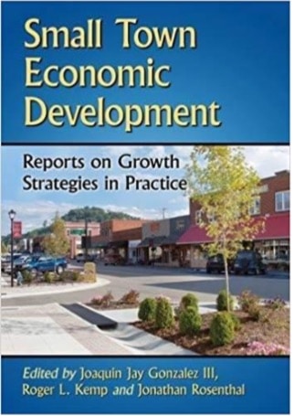 Small Town Economic Development: Reports on Growth Strategies in Practice by Joaquin Jay Gonzalez III, PhD, Roger L. Kemp, PhD, Jonathan Rosenthal, MPA, AICP