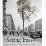 Seeing Trees, A History of Street Trees in New York City and Berlin by Sonja Dümpelmann
