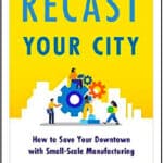 Recast Your City: How to Save Your Downtown with Small-Scale Manufacturing