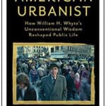 “American Urbanist: How William H. Whyte’s Unconventional Wisdom Reshaped Public Life” by Richard K. Rein